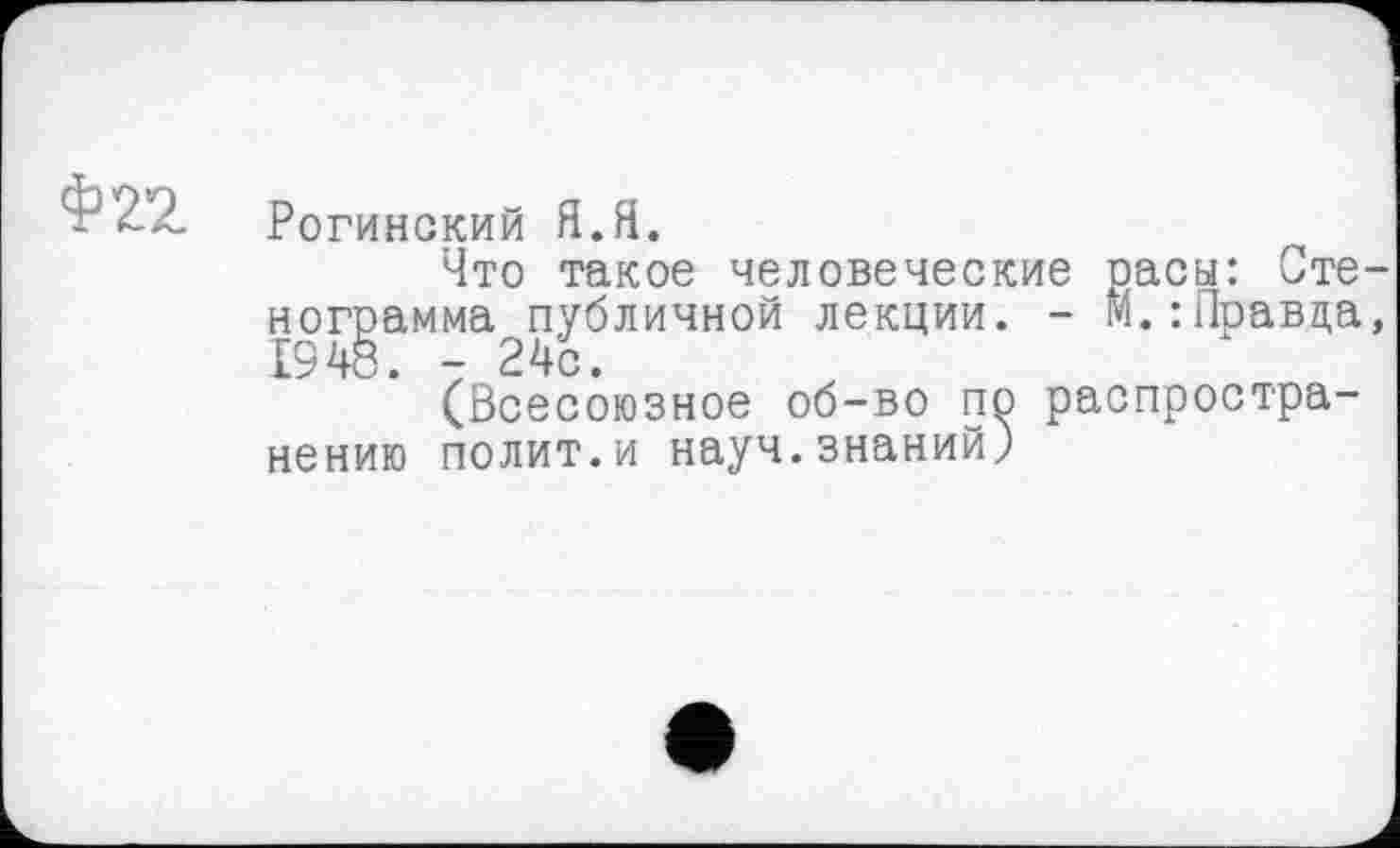 ﻿Рогинский Я.Я.
Что такое человеческие расы: Сте-ног^амма^публичной лекции. - м.:Правда, (Всесоюзное об-во по распространению полит.и науч.знаний)